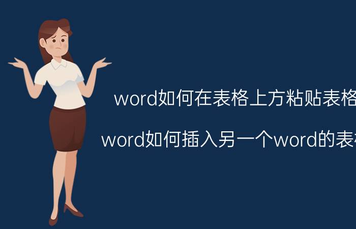 word如何在表格上方粘贴表格 word如何插入另一个word的表格？